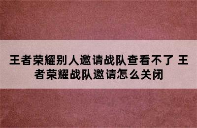 王者荣耀别人邀请战队查看不了 王者荣耀战队邀请怎么关闭